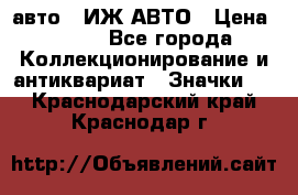 1.1) авто : ИЖ АВТО › Цена ­ 149 - Все города Коллекционирование и антиквариат » Значки   . Краснодарский край,Краснодар г.